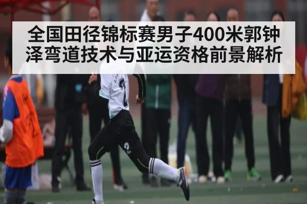 全国田径锦标赛男子400米郭钟泽弯道技术与亚运资格前景解析