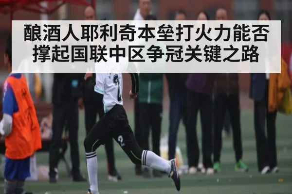 酿酒人耶利奇本垒打火力能否撑起国联中区争冠关键之路