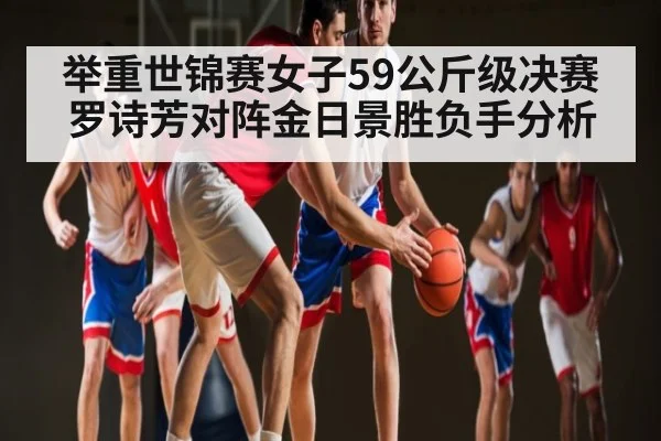 举重世锦赛女子59公斤级决赛罗诗芳对阵金日景胜负手分析