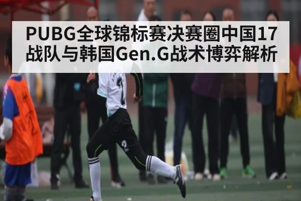 PUBG全球锦标赛决赛圈中国17战队与韩国Gen.G战术博弈解析