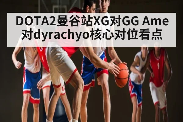 DOTA2曼谷站XG对GG Ame对dyrachyo核心对位看点