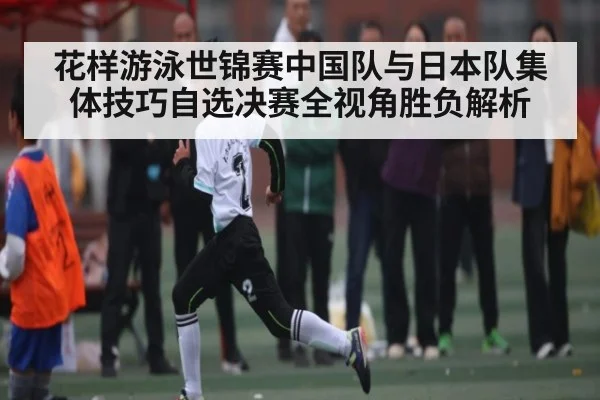 花样游泳世锦赛中国队与日本队集体技巧自选决赛全视角胜负解析