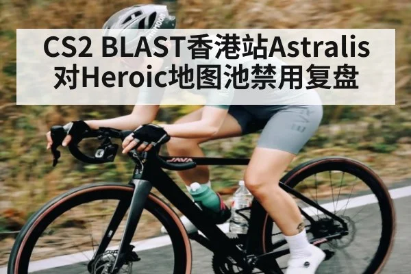CS2 BLAST香港站Astralis对Heroic地图池禁用复盘