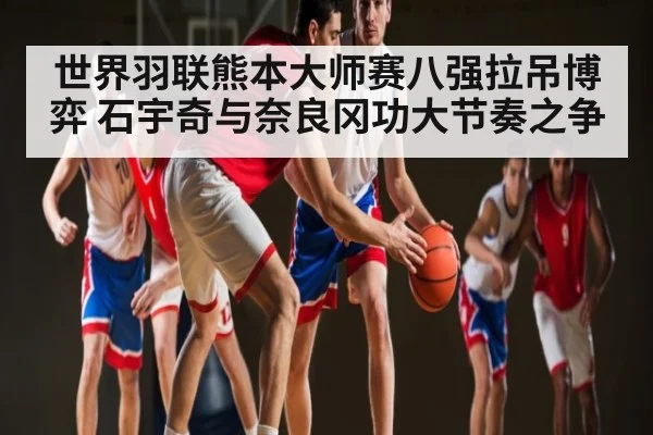 世界羽联熊本大师赛八强拉吊博弈 石宇奇与奈良冈功大节奏之争